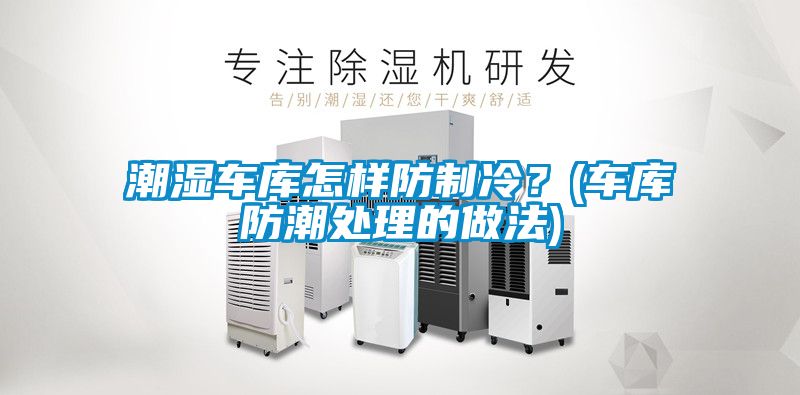 潮濕車庫怎樣防制冷？(車庫防潮處理的做法)