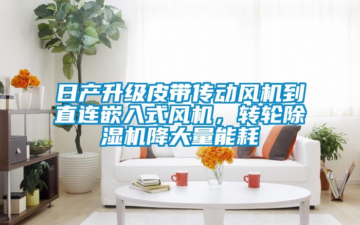日產(chǎn)升級皮帶傳動風(fēng)機到直連嵌入式風(fēng)機，轉(zhuǎn)輪除濕機降大量能耗