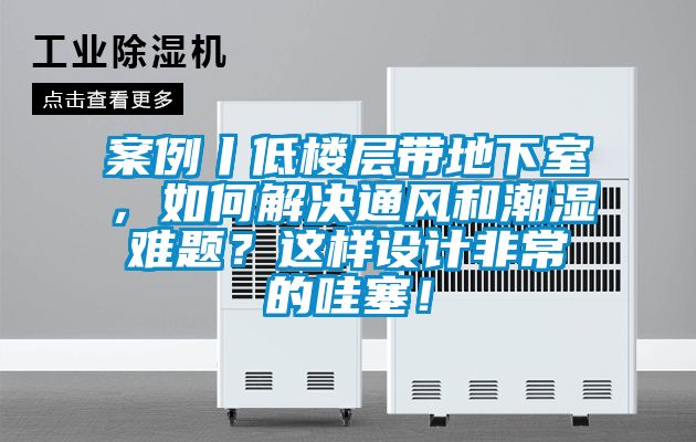 案例丨低樓層帶地下室，如何解決通風和潮濕難題？這樣設計非常的哇塞！