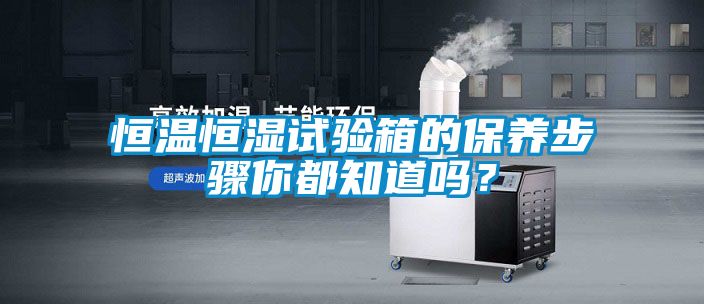恒溫恒濕試驗箱的保養(yǎng)步驟你都知道嗎？