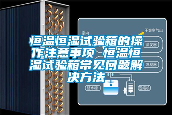 恒溫恒濕試驗(yàn)箱的操作注意事項(xiàng) 恒溫恒濕試驗(yàn)箱常見(jiàn)問(wèn)題解決方法