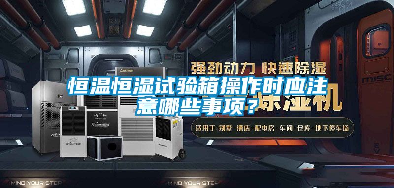 恒溫恒濕試驗箱操作時應(yīng)注意哪些事項？