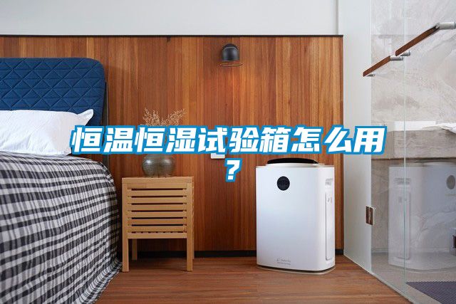 恒溫恒濕試驗(yàn)箱怎么用？