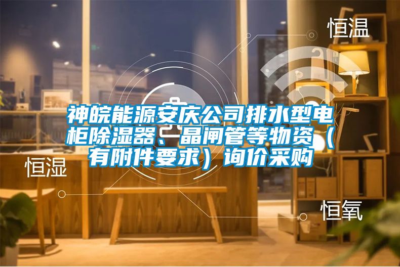 神皖能源安慶公司排水型電柜除濕器、晶閘管等物資（有附件要求）詢價(jià)采購
