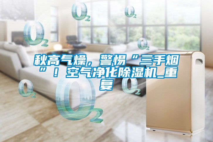 秋高氣燥，警惕“三手煙”！空氣凈化除濕機(jī)_重復(fù)