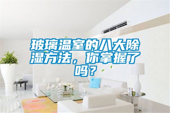 玻璃溫室的八大除濕方法，你掌握了嗎？