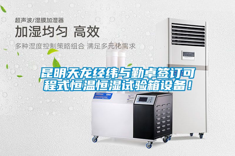 昆明天龍經(jīng)緯與勤卓簽訂可程式恒溫恒濕試驗箱設備！