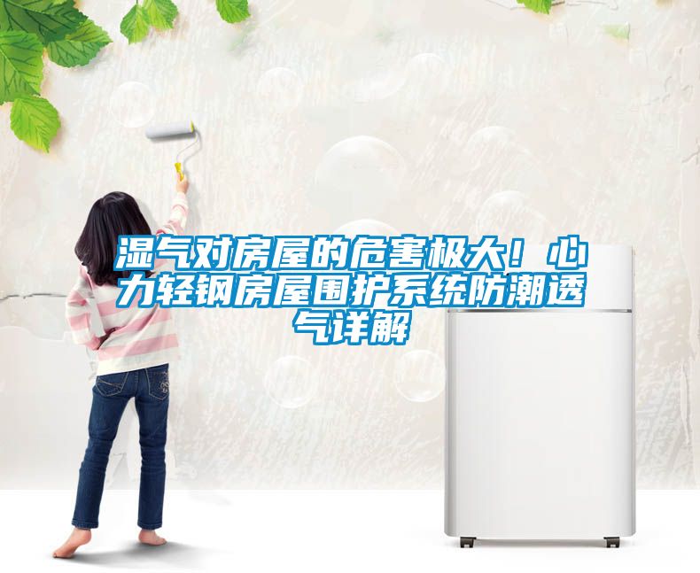 濕氣對房屋的危害極大！心力輕鋼房屋圍護(hù)系統(tǒng)防潮透氣詳解