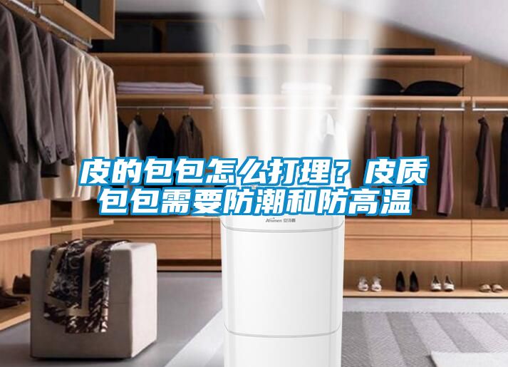 皮的包包怎么打理？皮質(zhì)包包需要防潮和防高溫
