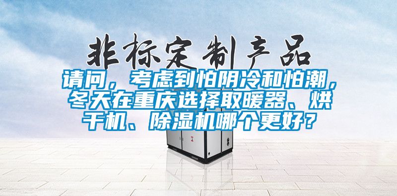 請問，考慮到怕陰冷和怕潮，冬天在重慶選擇取暖器、烘干機、除濕機哪個更好？