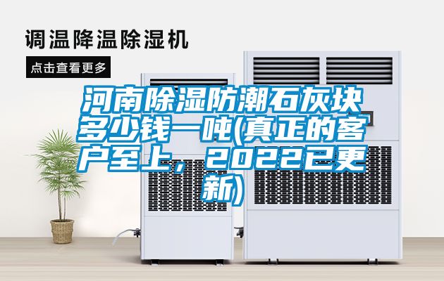 河南除濕防潮石灰塊多少錢(qián)一噸(真正的客戶(hù)至上，2022已更新)