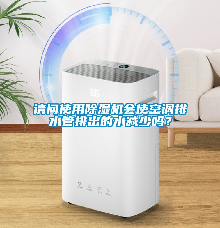 請問使用除濕機會使空調(diào)排水管排出的水減少嗎？