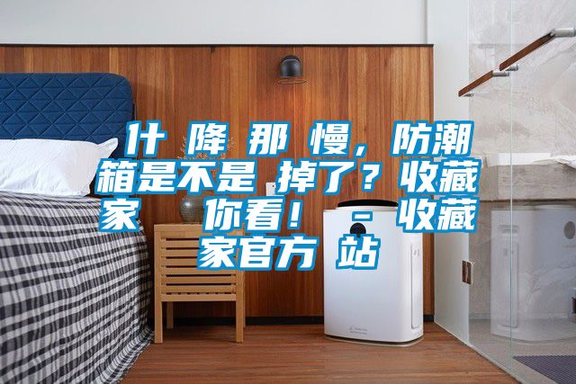 為什麼降濕那麼慢，防潮箱是不是壞掉了？收藏家實(shí)測給你看！ - 收藏家官方網(wǎng)站