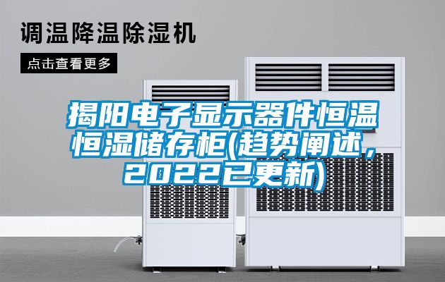 揭陽(yáng)電子顯示器件恒溫恒濕儲(chǔ)存柜(趨勢(shì)闡述，2022已更新)