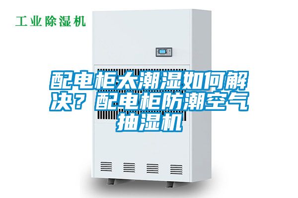 配電柜太潮濕如何解決？配電柜防潮空氣抽濕機