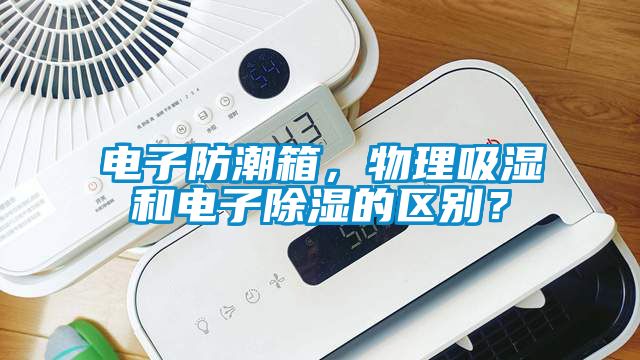 電子防潮箱，物理吸濕和電子除濕的區(qū)別？