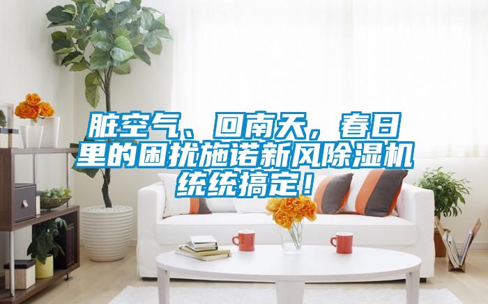臟空氣、回南天，春日里的困擾施諾新風(fēng)除濕機(jī)統(tǒng)統(tǒng)搞定！