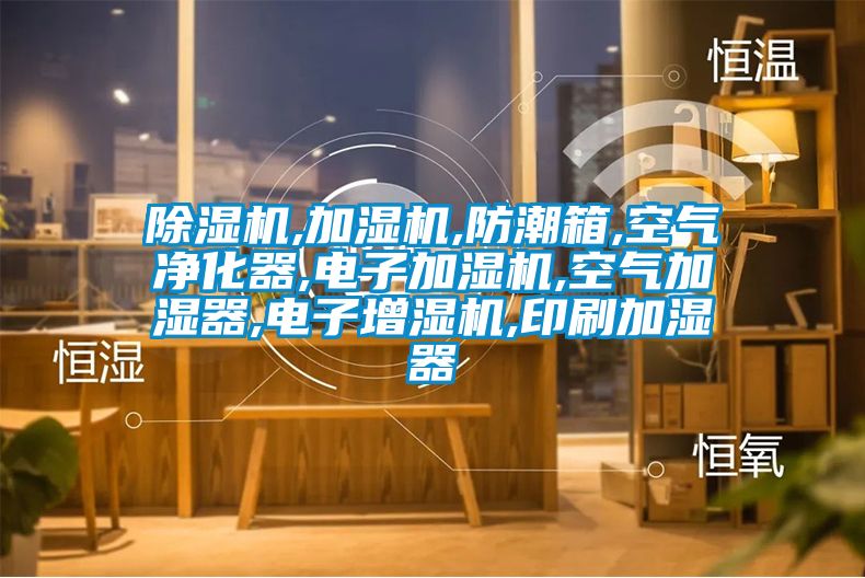 除濕機,加濕機,防潮箱,空氣凈化器,電子加濕機,空氣加濕器,電子增濕機,印刷加濕器