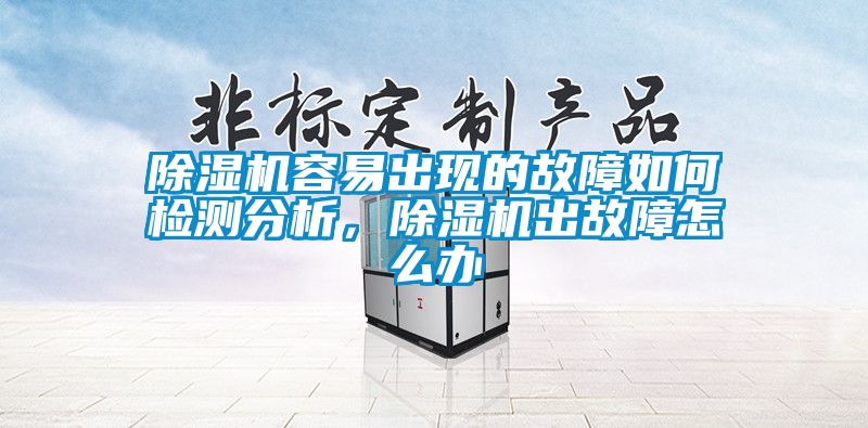 除濕機(jī)容易出現(xiàn)的故障如何檢測分析，除濕機(jī)出故障怎么辦