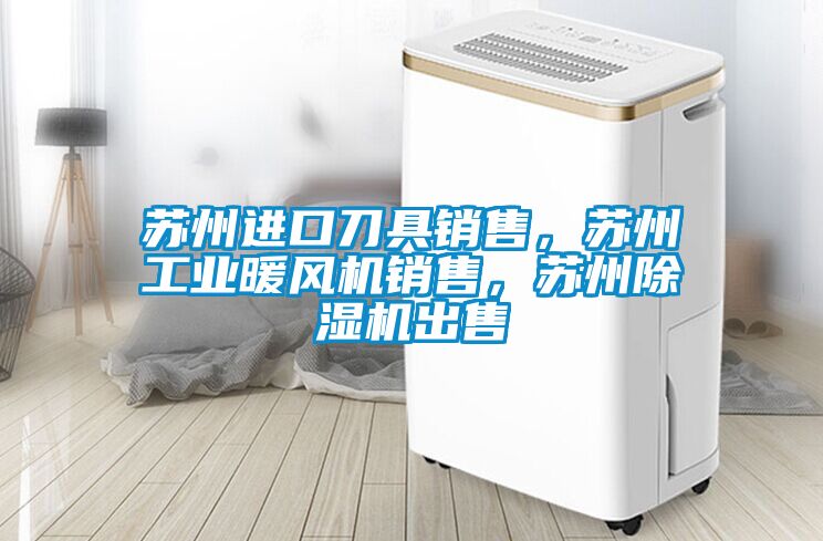 蘇州進(jìn)口刀具銷售，蘇州工業(yè)暖風(fēng)機(jī)銷售，蘇州除濕機(jī)出售