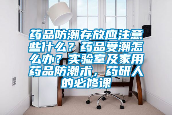 藥品防潮存放應注意些什么？藥品受潮怎么辦？實驗室及家用藥品防潮術，藥研人的必修課