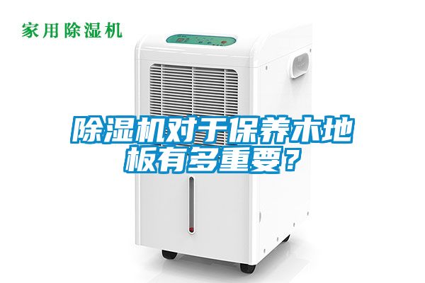 除濕機(jī)對于保養(yǎng)木地板有多重要？