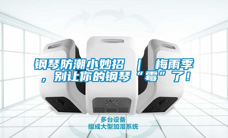 鋼琴防潮小妙招 ｜ 梅雨季，別讓你的鋼琴“霉”了！
