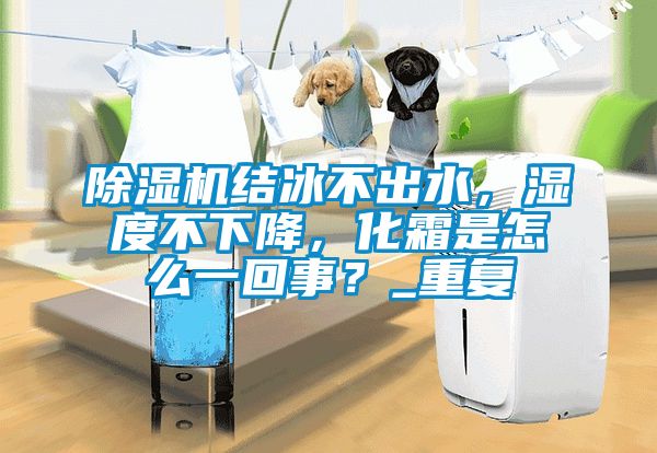 除濕機結冰不出水，濕度不下降，化霜是怎么一回事？_重復