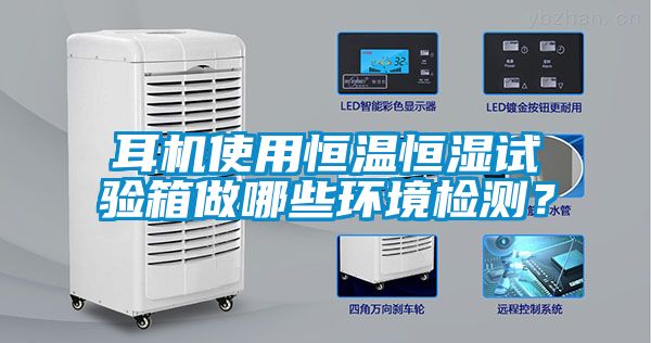 耳機使用恒溫恒濕試驗箱做哪些環(huán)境檢測？