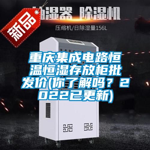 重慶集成電路恒溫恒濕存放柜批發(fā)價(jià)(你了解嗎？2022已更新)