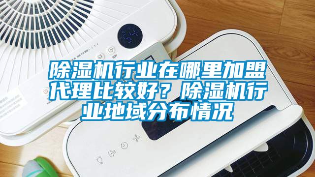 除濕機(jī)行業(yè)在哪里加盟代理比較好？除濕機(jī)行業(yè)地域分布情況