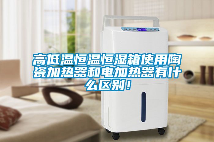 高低溫恒溫恒濕箱使用陶瓷加熱器和電加熱器有什么區(qū)別！